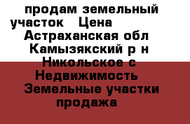 продам земельный участок › Цена ­ 400 000 - Астраханская обл., Камызякский р-н, Никольское с. Недвижимость » Земельные участки продажа   